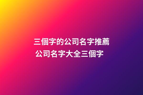 三個字的公司名字推薦 公司名字大全三個字-第1張-公司起名-玄機派